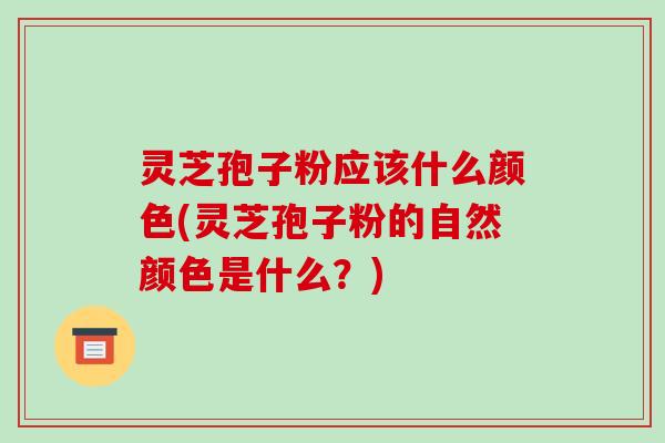 灵芝孢子粉应该什么颜色(灵芝孢子粉的自然颜色是什么?)