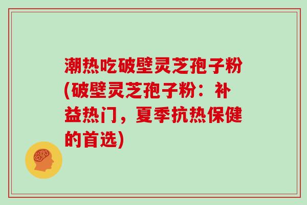 潮热吃破壁灵芝孢子粉(破壁灵芝孢子粉:补益热门,夏季抗热保健的首选)