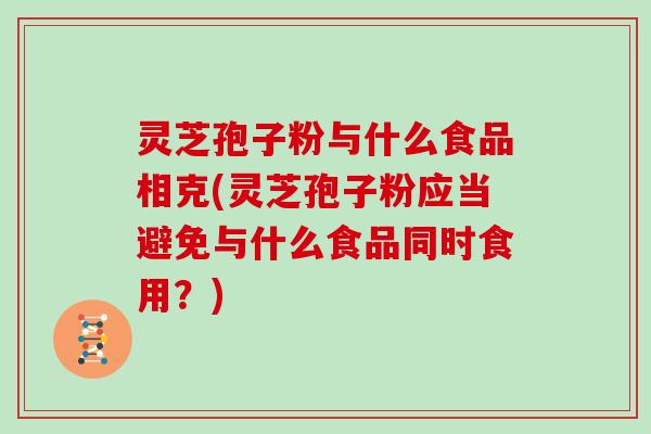 灵芝孢子粉与什么食品相克(灵芝孢子粉应当避免与什么食品同时食用?)