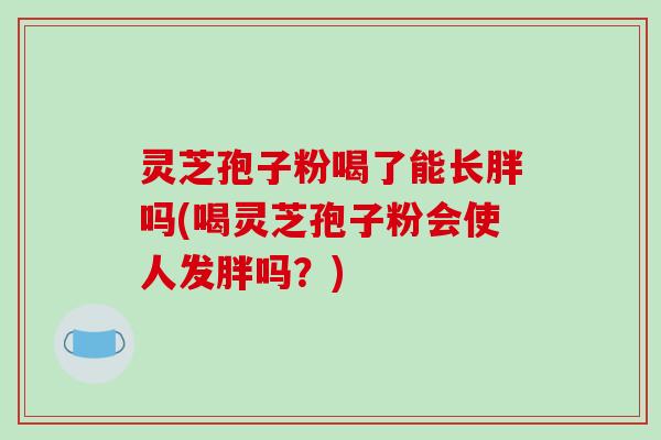 灵芝孢子粉喝了能长胖吗(喝灵芝孢子粉会使人发胖吗?)