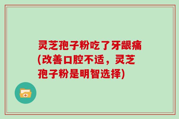 灵芝孢子粉吃了牙龈痛(改善口腔不适,灵芝孢子粉是明智选择)