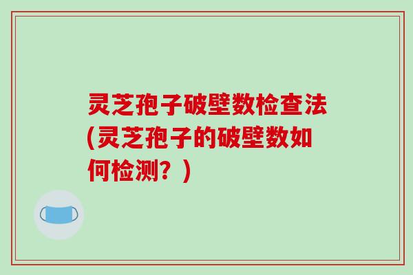 灵芝孢子破壁数检查法(灵芝孢子的破壁数如何检测?)