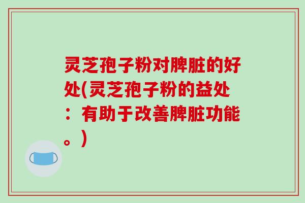 灵芝孢子粉对脾脏的好处(灵芝孢子粉的益处:有助于改善脾脏功能。)