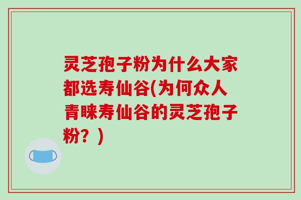 灵芝孢子粉为什么大家都选寿仙谷(为何众人青睐寿仙谷的灵芝孢子粉?)