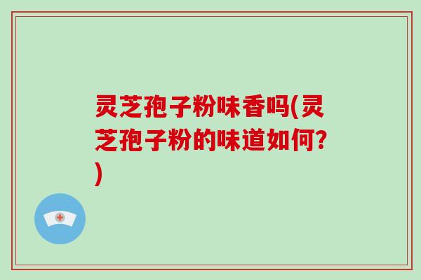 灵芝孢子粉味香吗(灵芝孢子粉的味道如何?)