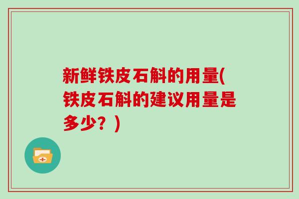新鲜铁皮石斛的用量(铁皮石斛的建议用量是多少?)
