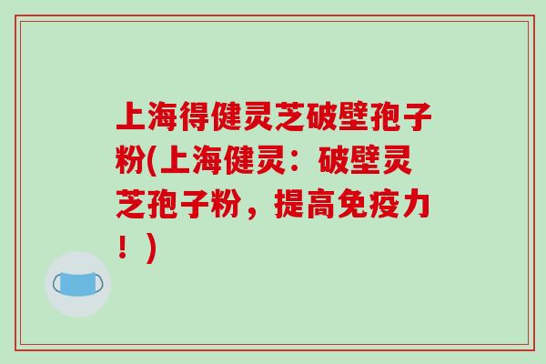 上海得健灵芝破壁孢子粉(上海健灵:破壁灵芝孢子粉,提高免疫力!)