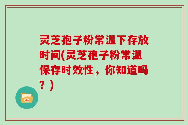 灵芝孢子粉常温下存放时间(灵芝孢子粉常温保存时效性,你知道吗?)