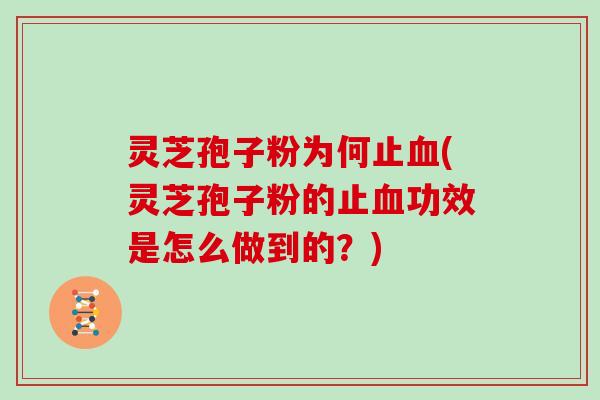 灵芝孢子粉为何止血(灵芝孢子粉的止血功效是怎么做到的？)