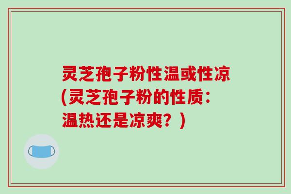 灵芝孢子粉性温或性凉(灵芝孢子粉的性质:温热还是凉爽?)