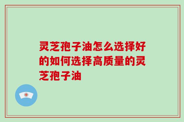 灵芝孢子油怎么选择好的如何选择高质量的灵芝孢子油