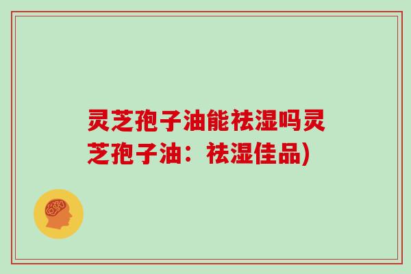 灵芝孢子油能祛湿吗灵芝孢子油:祛湿佳品)