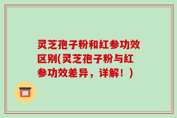 灵芝孢子粉和红参功效区别(灵芝孢子粉与红参功效差异,详解!)