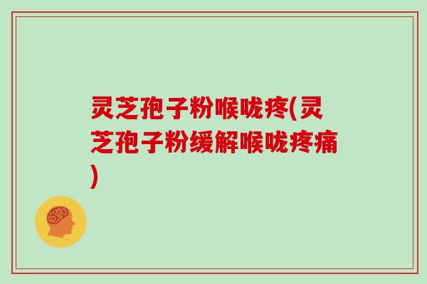 灵芝孢子粉喉咙疼(灵芝孢子粉缓解喉咙疼痛)