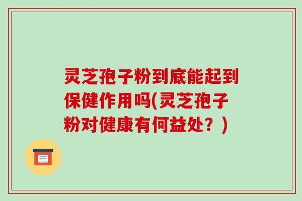 灵芝孢子粉到底能起到保健作用吗(灵芝孢子粉对健康有何益处？)