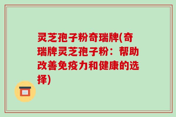 灵芝孢子粉奇瑞牌(奇瑞牌灵芝孢子粉：帮助改善免疫力和健康的选择)