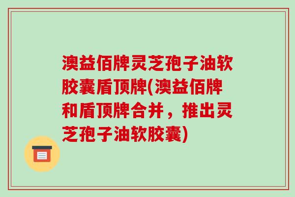 澳益佰牌灵芝孢子油软胶囊盾顶牌(澳益佰牌和盾顶牌合并，推出灵芝孢子油软胶囊)