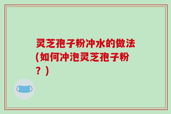 灵芝孢子粉冲水的做法(如何冲泡灵芝孢子粉？)
