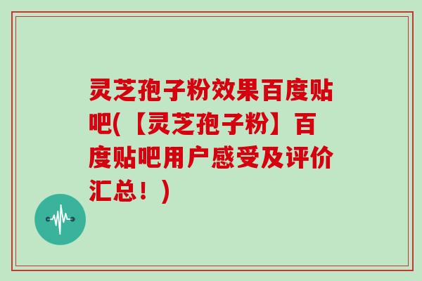 灵芝孢子粉效果百度贴吧(【灵芝孢子粉】百度贴吧用户感受及评价汇总!)
