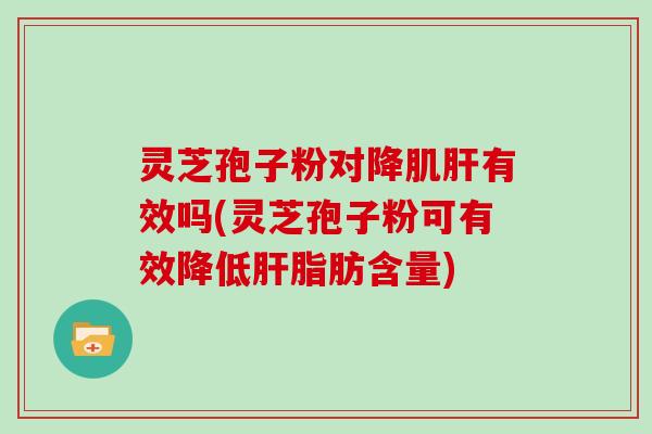 灵芝孢子粉对降肌肝有效吗(灵芝孢子粉可有效降低肝脂肪含量)