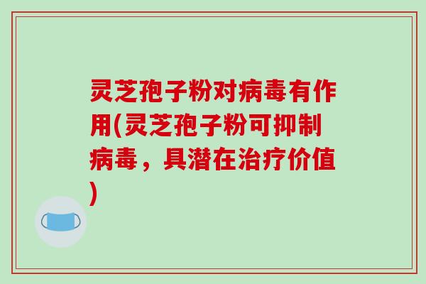 灵芝孢子粉对病毒有作用(灵芝孢子粉可抑制病毒,具潜在治疗价值)