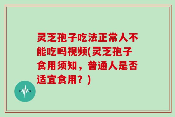灵芝孢子吃法正常人不能吃吗视频(灵芝孢子食用须知，普通人是否适宜食用？)