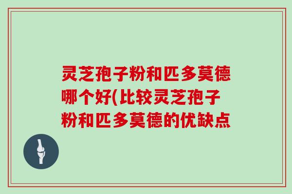 灵芝孢子粉和匹多莫德哪个好(比较灵芝孢子粉和匹多莫德的优缺点