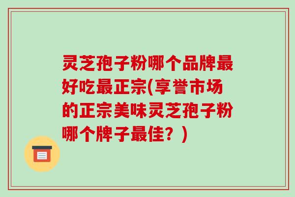 灵芝孢子粉哪个品牌最好吃最正宗(享誉市场的正宗美味灵芝孢子粉哪个牌子最佳?)