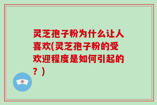 灵芝孢子粉为什么让人喜欢(灵芝孢子粉的受欢迎程度是如何引起的?)
