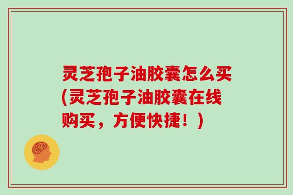 灵芝孢子油胶囊怎么买(灵芝孢子油胶囊在线购买,方便快捷!)
