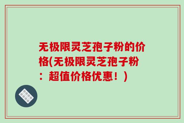 无极限灵芝孢子粉的价格(无极限灵芝孢子粉:超值价格优惠!)