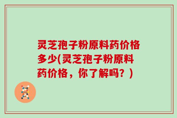 灵芝孢子粉原料药价格多少(灵芝孢子粉原料药价格,你了解吗?)