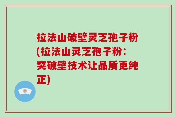 拉法山破壁灵芝孢子粉(拉法山灵芝孢子粉：突破壁技术让品质更纯正)