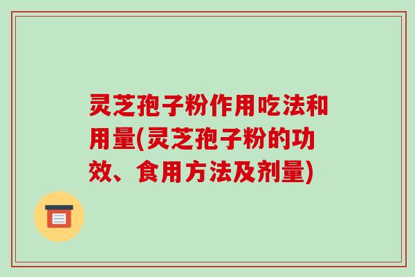 灵芝孢子粉作用吃法和用量(灵芝孢子粉的功效、食用方法及剂量)