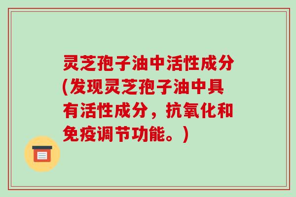 灵芝孢子油中活性成分(发现灵芝孢子油中具有活性成分，抗氧化和免疫调节功能。)