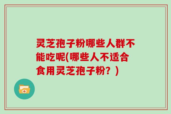 灵芝孢子粉哪些人群不能吃呢(哪些人不适合食用灵芝孢子粉？)