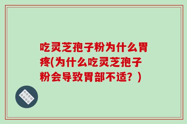 吃灵芝孢子粉为什么胃疼(为什么吃灵芝孢子粉会导致胃部不适?)