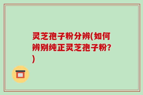 灵芝孢子粉分辨(如何辨别纯正灵芝孢子粉？)