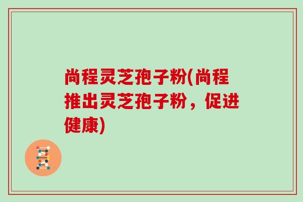 尚程灵芝孢子粉(尚程推出灵芝孢子粉，促进健康)