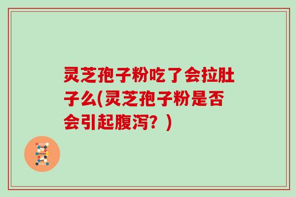 灵芝孢子粉吃了会拉肚子么(灵芝孢子粉是否会引起腹泻?)
