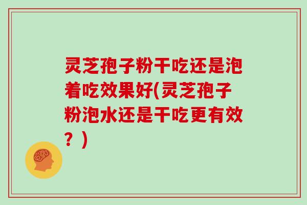 灵芝孢子粉干吃还是泡着吃效果好(灵芝孢子粉泡水还是干吃更有效?)