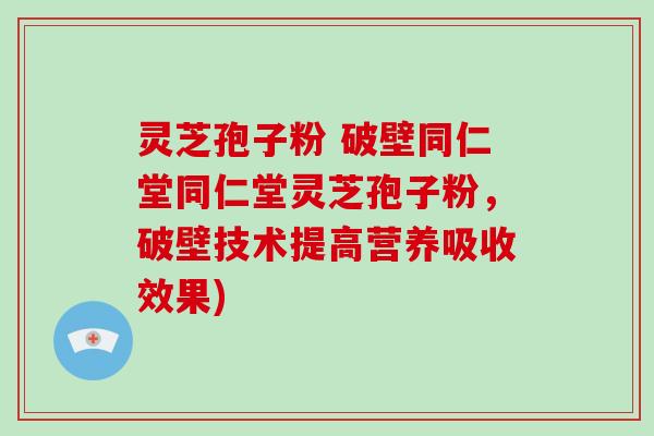 灵芝孢子粉 破壁同仁堂同仁堂灵芝孢子粉,破壁技术提高营养吸收效果)