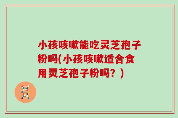 小孩咳嗽能吃灵芝孢子粉吗(小孩咳嗽适合食用灵芝孢子粉吗?)