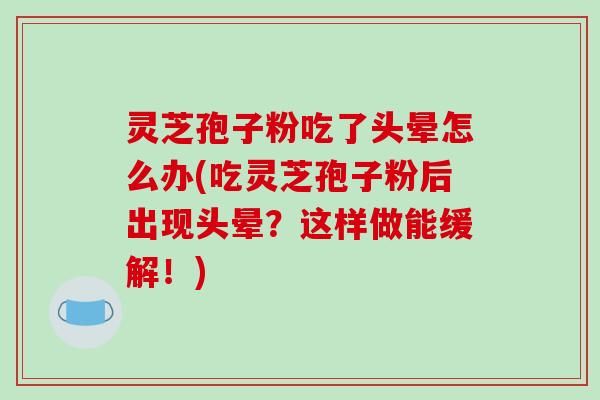 灵芝孢子粉吃了头晕怎么办(吃灵芝孢子粉后出现头晕？这样做能缓解！)