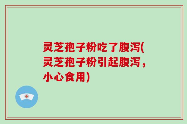 灵芝孢子粉吃了腹泻(灵芝孢子粉引起腹泻，小心食用)