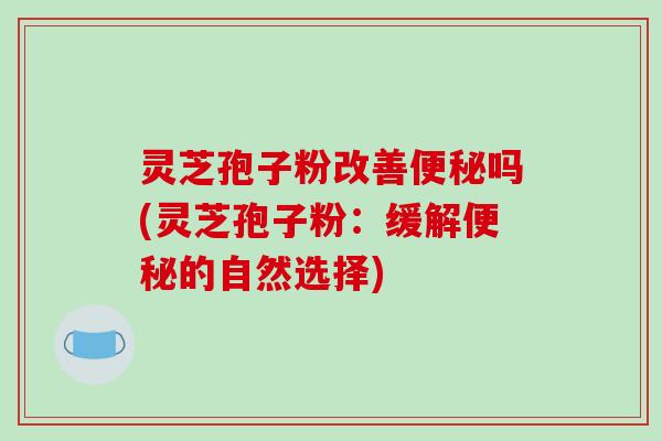 灵芝孢子粉改善便秘吗(灵芝孢子粉:缓解便秘的自然选择)