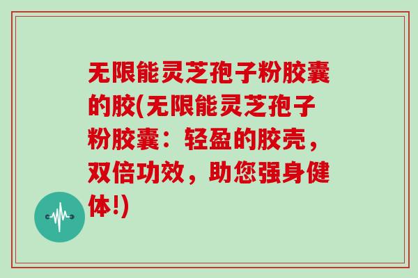无限能灵芝孢子粉胶囊的胶(无限能灵芝孢子粉胶囊:轻盈的胶壳,双倍功效,助您强身健体!)