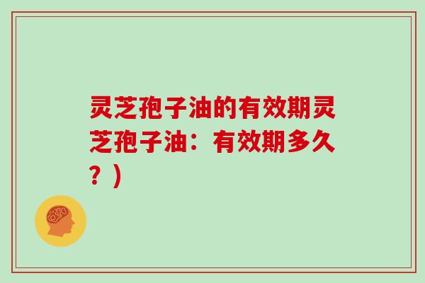 灵芝孢子油的有效期灵芝孢子油:有效期多久?)
