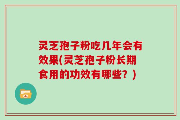 灵芝孢子粉吃几年会有效果(灵芝孢子粉长期食用的功效有哪些?)