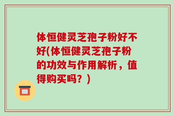 体恒健灵芝孢子粉好不好(体恒健灵芝孢子粉的功效与作用解析,值得购买吗?)
